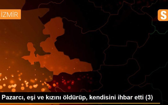 Pazarcı, eşi ve kızını öldürüp, kendisini ihbar etti (3)