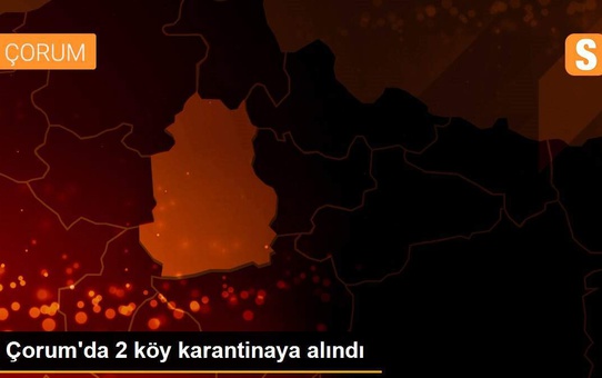 Çorum'da 2 köy karantinaya alındı