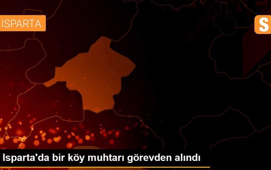 Isparta'da bir köy muhtarı görevden alındı