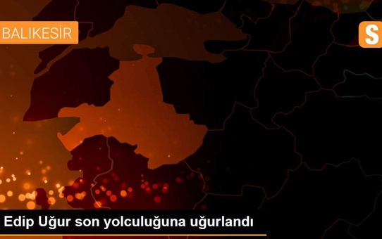 Edip Uğur son yolculuğuna uğurlandı