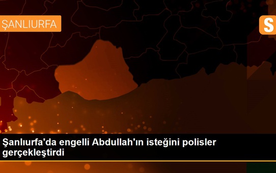 Şanlıurfa'da engelli Abdullah'ın isteğini polisler gerçekleştirdi