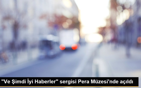 'Ve Şimdi İyi Haberler' sergisi Pera Müzesi'nde açıldı