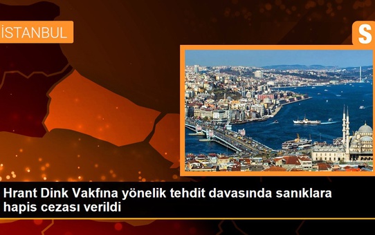 Hrant Dink Vakfına yönelik tehdit davasında sanıklara hapis cezası verildi