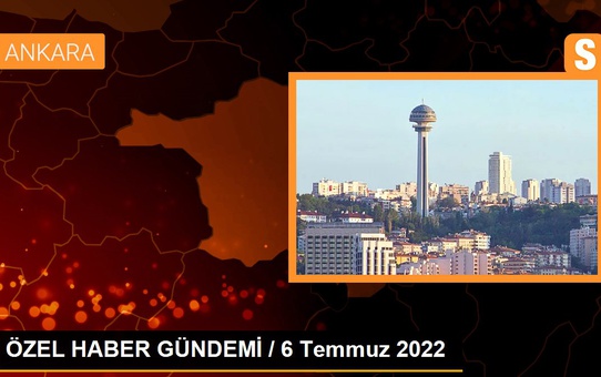 ÖZEL HABER GÜNDEMİ / 6 Temmuz 2022
