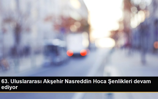 63. Uluslararası Akşehir Nasreddin Hoca Şenlikleri devam ediyor