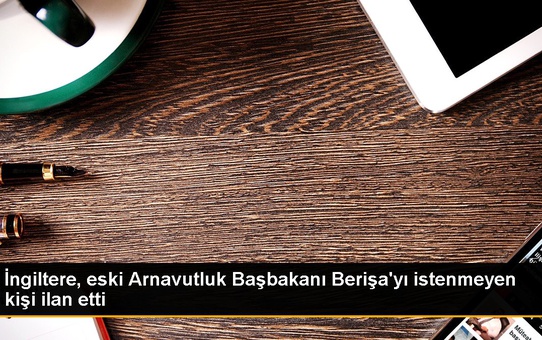 İngiltere, eski Arnavutluk Başbakanı Berişa'yı istenmeyen kişi ilan etti