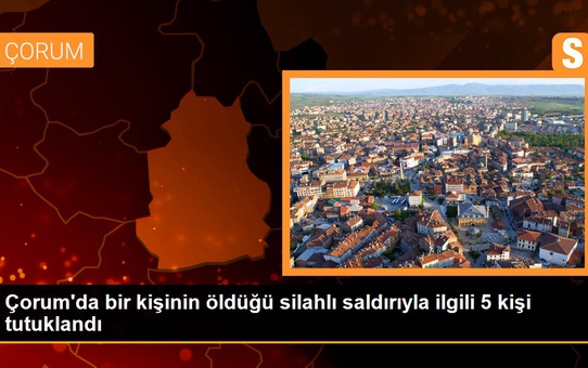 Çorum'da bir kişinin öldüğü silahlı saldırıyla ilgili 5 kişi tutuklandı