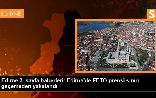 Edirne'de FETÖ prensi sınırı geçemeden yakalandı