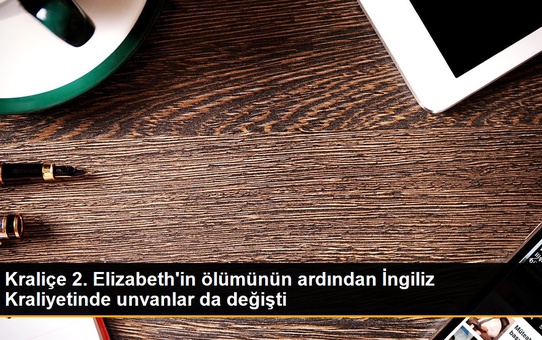 Kraliçe 2. Elizabeth'in ölümünün ardından İngiliz Kraliyetinde unvanlar da değişti
