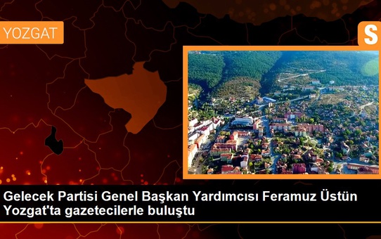 Yozgat politika: Gelecek Partisi Genel Başkan Yardımcısı Feramuz Üstün Yozgat'ta gazetecilerle buluştu