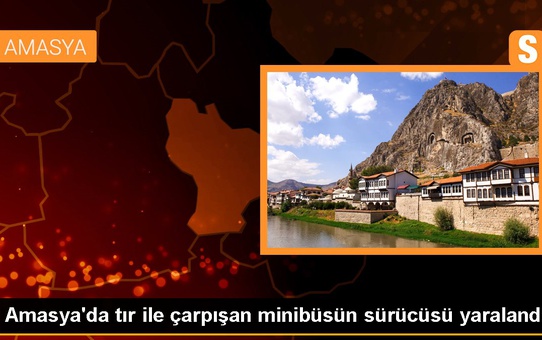Amasya'da tır ile çarpışan minibüsün sürücüsü yaralandı