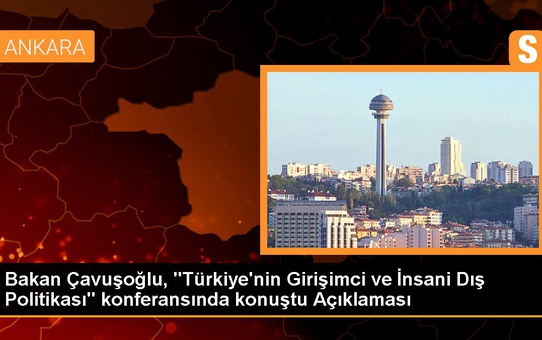 Bakan Çavuşoğlu, 'Türkiye'nin Girişimci ve İnsani Dış Politikası' konferansında konuştu Açıklaması