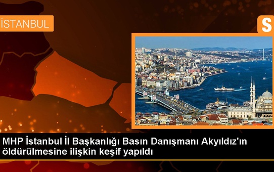 MHP İstanbul İl Başkanlığı Basın Danışmanı Akyıldız'ın öldürülmesine ilişkin keşif yapıldı