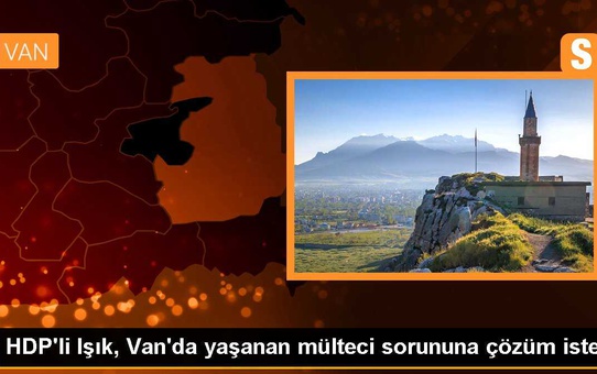 HDP'li Işık, Van'da yaşanan mülteci sorununa çözüm istedi