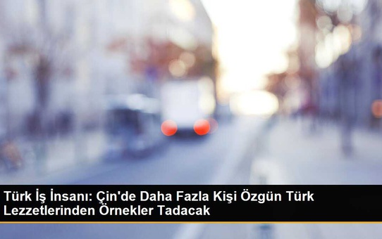 Türk İş İnsanı: Çin'de Daha Fazla Kişi Özgün Türk Lezzetlerinden Örnekler Tadacak