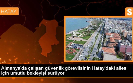 Almanya'da çalışan güvenlik görevlisinin Hatay'daki ailesi için umutlu bekleyişi sürüyor