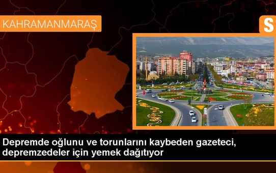 Depremde oğlunu ve torunlarını kaybeden gazeteci, depremzedeler için yemek dağıtıyor
