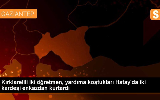 Kırklarelili iki öğretmen, yardıma koştukları Hatay'da iki kardeşi enkazdan kurtardı