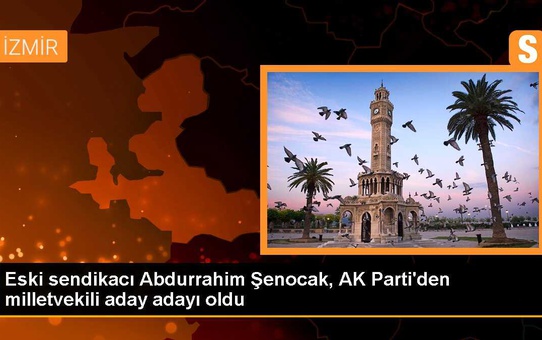 Eski sendikacı Abdurrahim Şenocak, AK Parti'den milletvekili aday adayı oldu