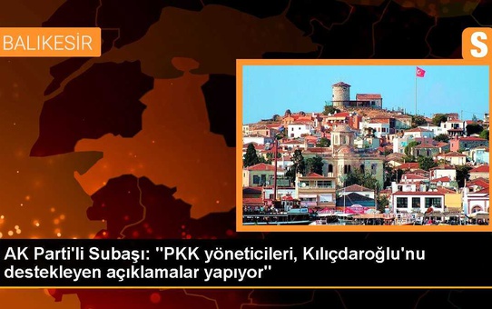 AK Parti'li Subaşı: 'PKK yöneticileri, Kılıçdaroğlu'nu destekleyen açıklamalar yapıyor'