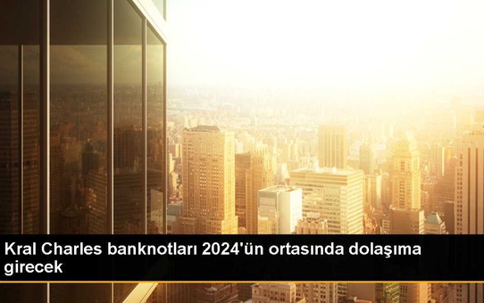 Kral Charles banknotları 2024'ün ortasında dolaşıma girecek