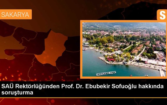 SAÜ Rektörlüğünden Prof. Dr. Ebubekir Sofuoğlu hakkında soruşturma