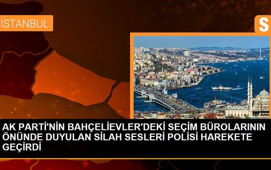 AK PARTİ'NİN BAHÇELİEVLER'DEKİ SEÇİM BÜROLARININ ÖNÜNDE DUYULAN SİLAH SESLERİ POLİSİ HAREKETE GEÇİRDİ