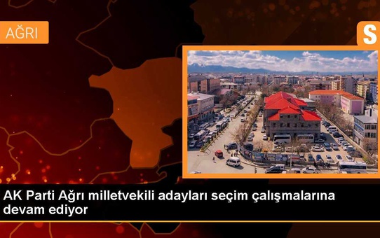 AK Parti Ağrı Milletvekili Adayları Seçim Çalışmalarına Devam Ediyor