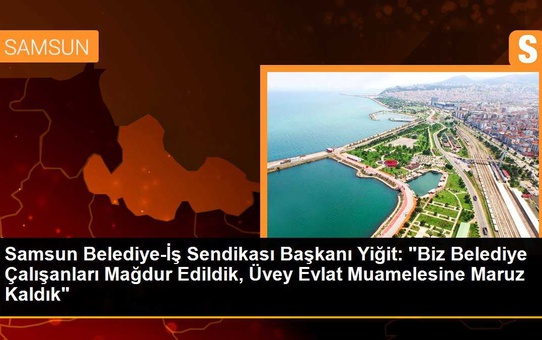 Samsun Belediye-İş Sendikası Başkanı Yiğit: 'Biz Belediye Çalışanları Mağdur Edildik, Üvey Evlat Muamelesine Maruz Kaldık'