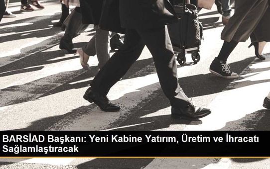 BARSİAD Başkanı: Yeni Kabinenin Yatırım, Üretim ve İhracat Üçgenini Sağlamlaştırması Refah Seviyemizi Artıracak