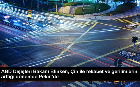 ABD Dışişleri Bakanı Blinken, Çin ile rekabet ve gerilimlerin arttığı dönemde Pekin'de