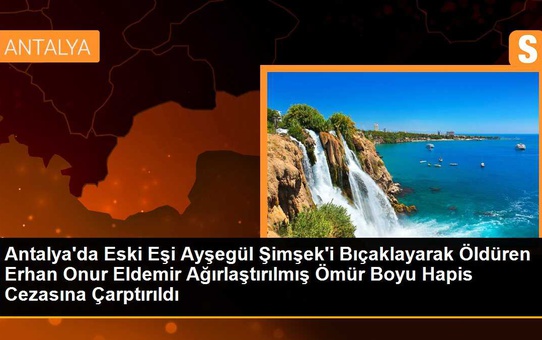 Antalya'da eski eşini bıçaklayarak öldüren adam ağırlaştırılmış ömür boyu hapis cezasına çarptırıldı