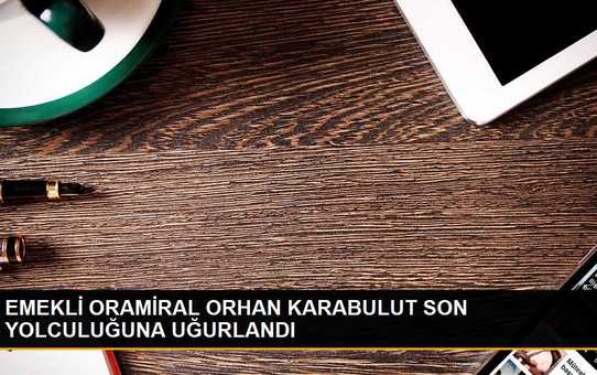 96 yaşında hayatını kaybeden 13. Deniz Kuvvetleri Komutanı emekli Oramiral Orhan Karabulut son yolculuğuna uğurlandı
