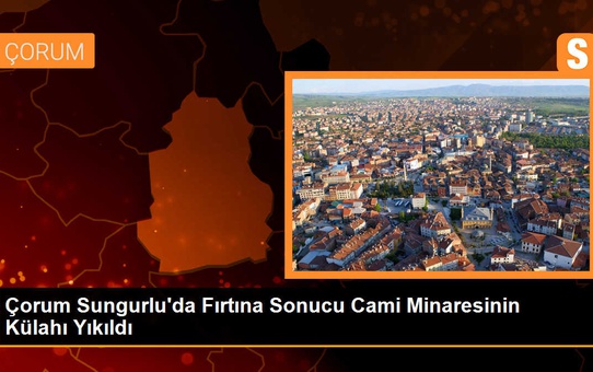 Çorum Sungurlu'da Fırtına Sonucu Cami Minaresinin Külahı Yıkıldı