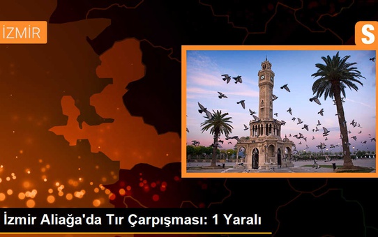 İzmir Aliağa'da Tır Çarpışması: 1 Yaralı