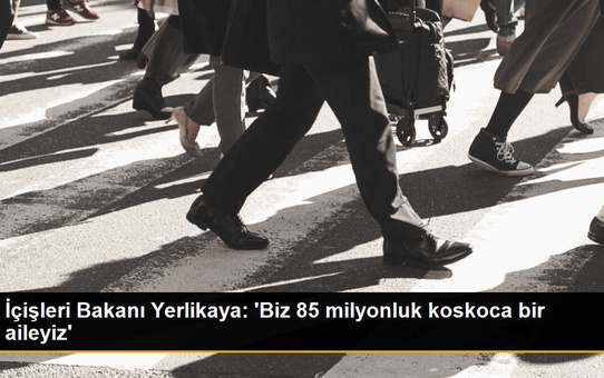 İçişleri Bakanı Yerlikaya: Biz 85 milyonluk koskoca bir aileyiz