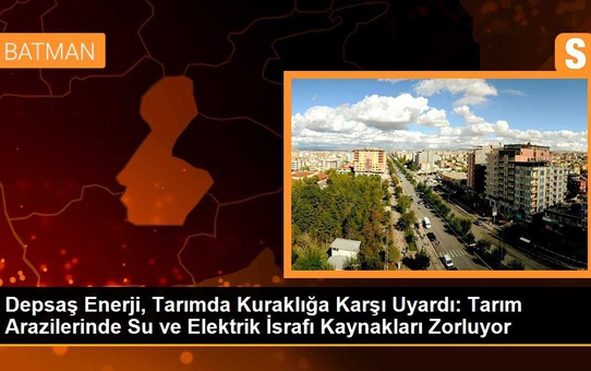 Depsaş Enerji, Tarımda Kuraklığa Karşı Uyardı: Tarım Arazilerinde Su ve Elektrik İsrafı Kaynakları Zorluyor