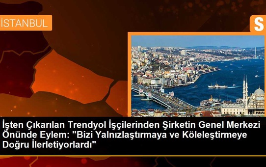 İşten Çıkarılan Trendyol İşçilerinden Şirketin Genel Merkezi Önünde Eylem: 'Bizi Yalnızlaştırmaya ve Köleleştirmeye Doğru İlerletiyorlardı'