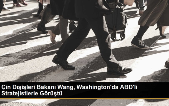 Çin Dışişleri Bakanı Wang, Washington'da ABD'li Stratejistlerle Görüştü