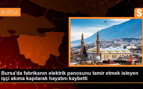 Bursa'da fabrikanın elektrik panosunu tamir etmek isteyen işçi akıma kapılarak hayatını kaybetti