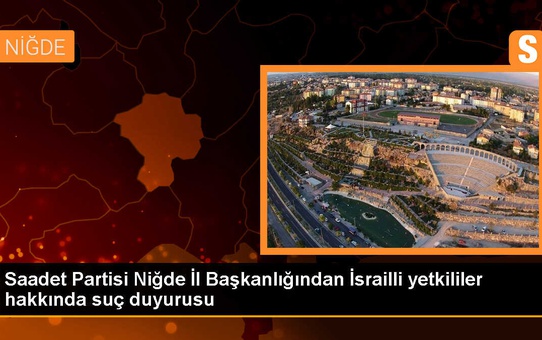 Saadet Partisi Niğde İl Başkanlığı İsrailli yetkililer hakkında suç duyurusunda bulundu
