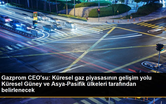 Gazprom CEO'su: Küresel gaz piyasasının gelişimi Güney ve Asya-Pasifik ülkeleri tarafından belirlenecek