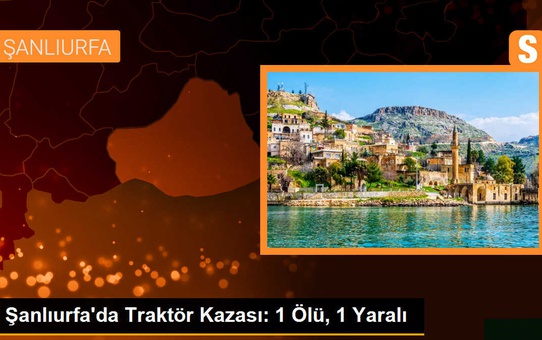 Şanlıurfa'da Traktör Kazası: 1 Ölü, 1 Yaralı