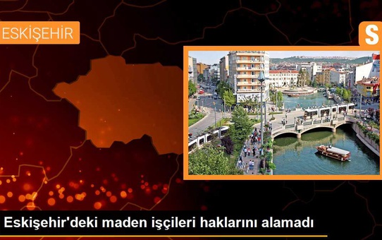 Eskişehir'deki maden işçileri haklarını alamadı