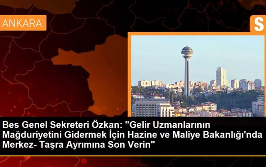 Bes Genel Sekreteri Özkan: 'Gelir Uzmanlarının Mağduriyetini Gidermek İçin Hazine ve Maliye Bakanlığı'nda Merkez- Taşra Ayrımına Son Verin'