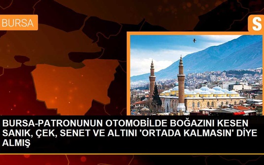 BURSA-PATRONUNUN OTOMOBİLDE BOĞAZINI KESEN SANIK, ÇEK, SENET VE ALTINI 'ORTADA KALMASIN' DİYE ALMIŞ