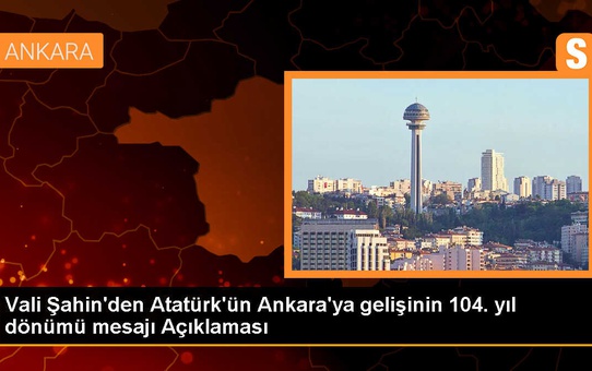 Ankara Valisi Vasip Şahin, Mustafa Kemal Atatürk'ün Ankara'ya gelişinin 104. yılı dolayısıyla mesaj yayımladı