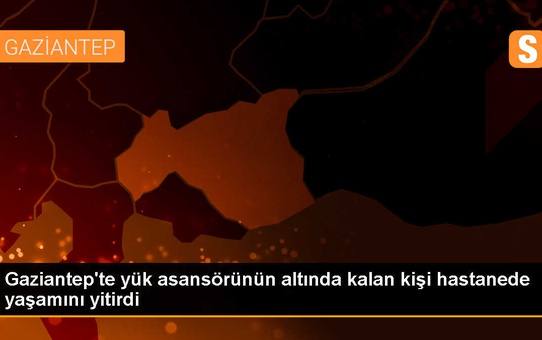 Gaziantep'te halatı kopan yük asansöründe hayatını kaybeden kişi