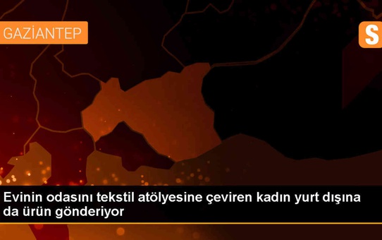 Gaziantep'te Girişimci Kadın, Ev Atölyesinde Tekstil Ürünleri Üretiyor