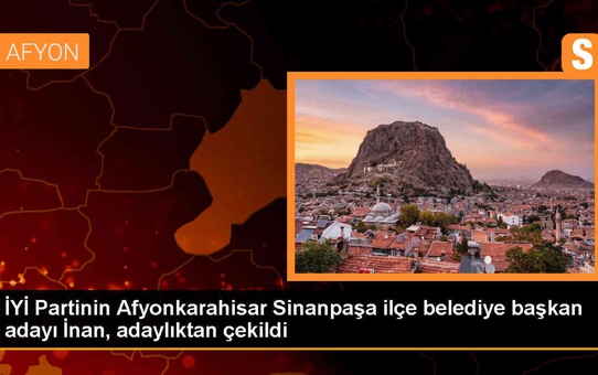 İYİ Parti Afyonkarahisar Sinanpaşa ilçe belediye başkan adayı Hasan İnan adaylıktan çekildi